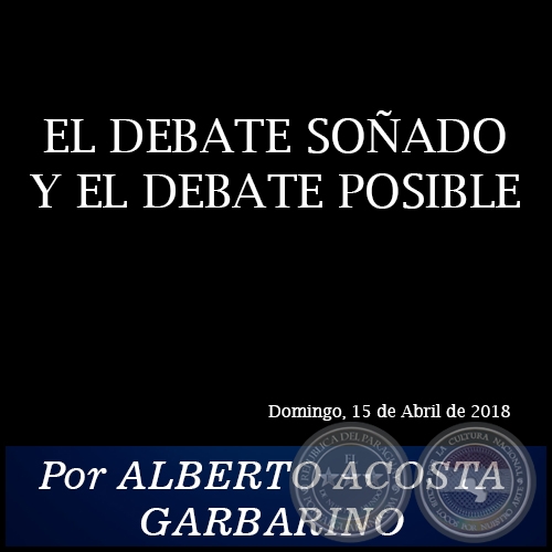 EL DEBATE SOÑADO Y EL DEBATE POSIBLE - Por ALBERTO ACOSTA GARBARINO - Domingo, 15 de Abril de 2018